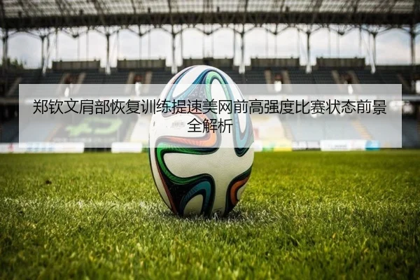 郑钦文肩部恢复训练提速美网前高强度比赛状态前景全解析